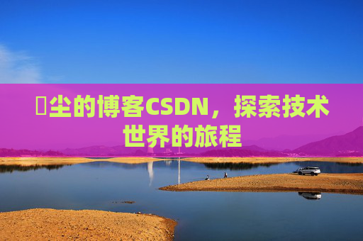 玦尘的博客CSDN，探索技术世界的旅程